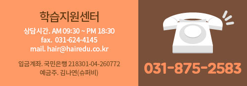 학습지원센터 : 031-875-2583 / 상담시간 : AM 09:30 ~ PM 18:30 / fax : 031-624-4145 / mail : hair@hairedu.co.kr / 입금계좌 : 국민은행 218301-04-260772 예금주 김나연(슈퍼비)